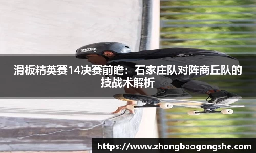 滑板精英赛14决赛前瞻：石家庄队对阵商丘队的技战术解析