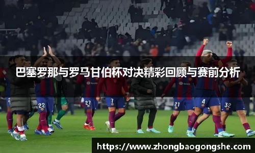 巴塞罗那与罗马甘伯杯对决精彩回顾与赛前分析